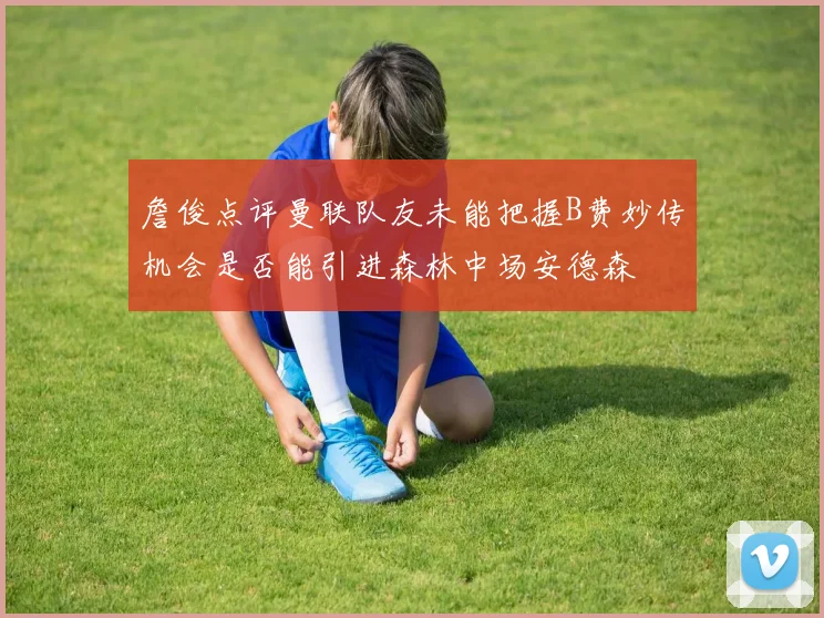 詹俊点评曼联队友未能把握B费妙传机会是否能引进森林中场安德森