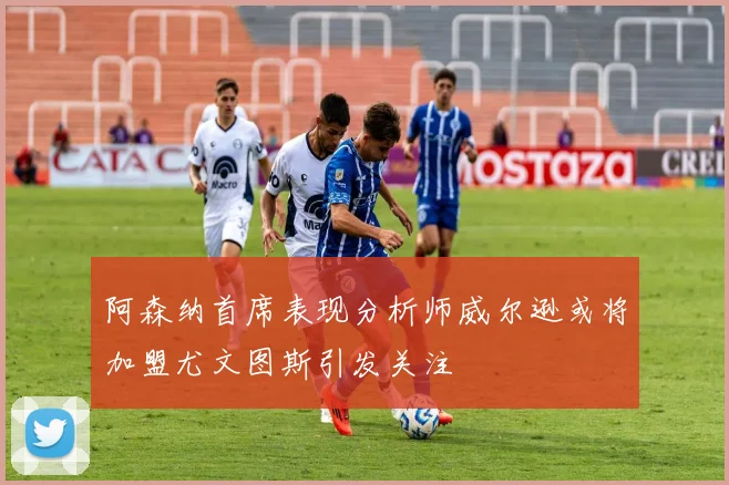 阿森纳首席表现分析师威尔逊或将加盟尤文图斯引发关注