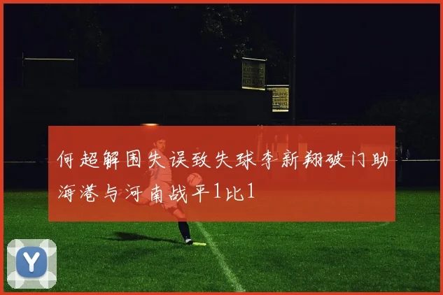 何超解围失误致失球李新翔破门助海港与河南战平1比1