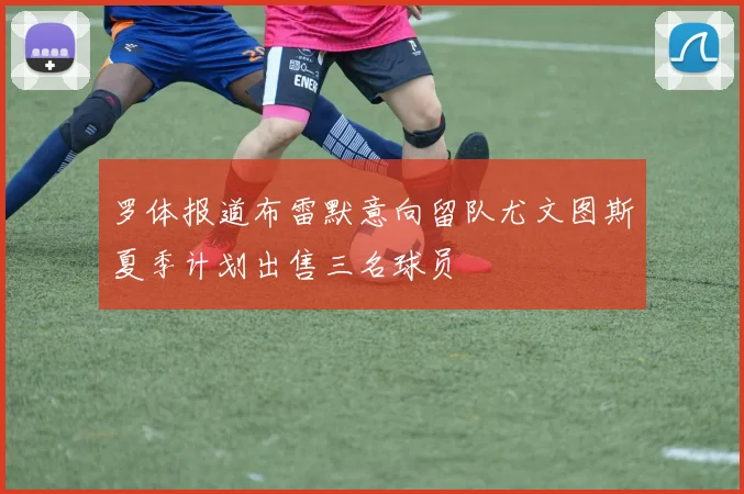 罗体报道布雷默意向留队尤文图斯夏季计划出售三名球员