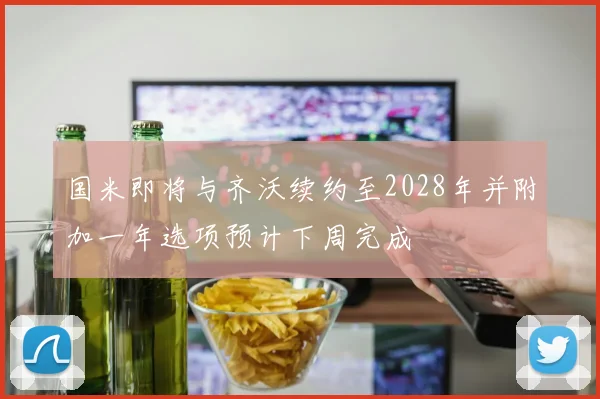 国米即将与齐沃续约至2028年并附加一年选项预计下周完成
