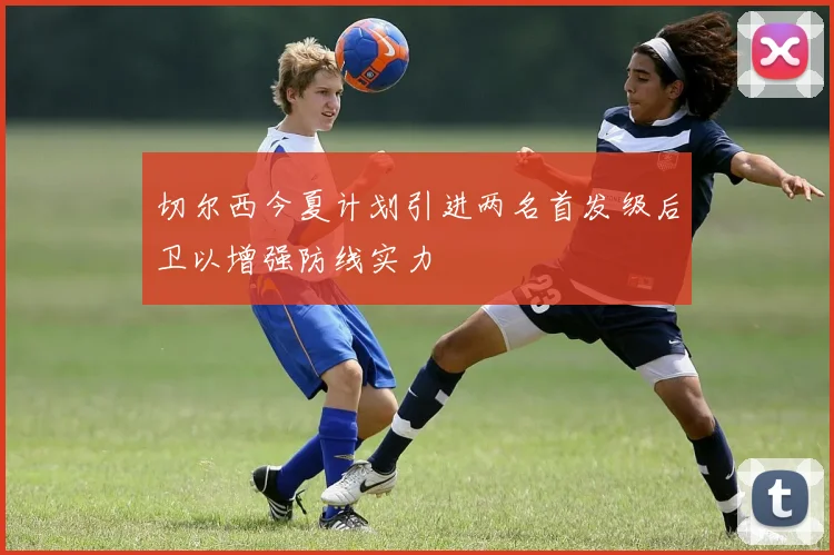 切尔西今夏计划引进两名首发级后卫以增强防线实力