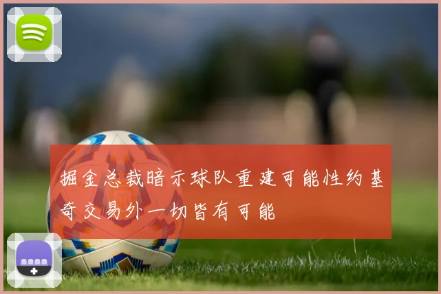 掘金总裁暗示球队重建可能性约基奇交易外一切皆有可能