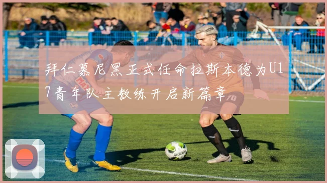 拜仁慕尼黑正式任命拉斯本德为U17青年队主教练开启新篇章