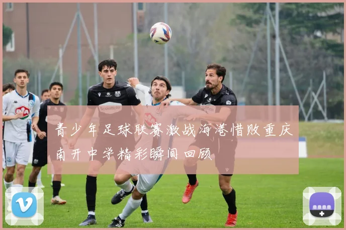 青少年足球联赛激战海港惜败重庆南开中学精彩瞬间回顾