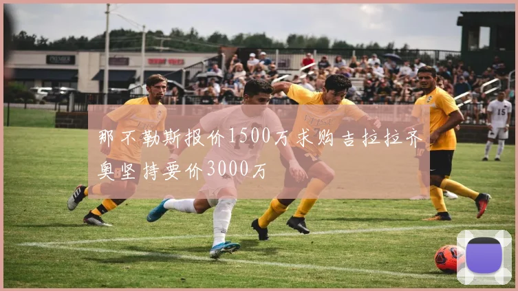 那不勒斯报价1500万求购吉拉拉齐奥坚持要价3000万