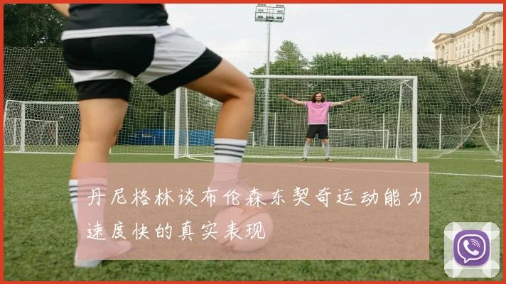 丹尼格林谈布伦森东契奇运动能力速度快的真实表现