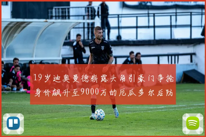 19岁迪奥曼德崭露头角引豪门争抢身价飙升至9000万的厄瓜多尔后防新星