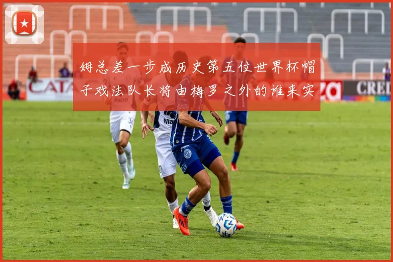 姆总差一步成历史第五位世界杯帽子戏法队长将由梅罗之外的谁来实现