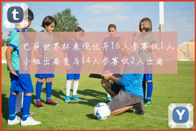 巴萨世界杯表现优异16人参赛仅1人小组出局皇马14人参赛仅2人出局